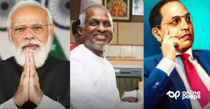 “മോദിയെ ഓര്‍ത്ത് അംബേദ്കര്‍ ഇപ്പോൾ അഭിമാനിക്കുന്നുണ്ടാകും ; ഇരുവരും തമ്മില്‍ ശ്രദ്ധേയമായ സാമ്യതയുണ്ടെന്ന വിചിത്ര പ്രസ്‌താവനയുമായി ഇളയരാജ